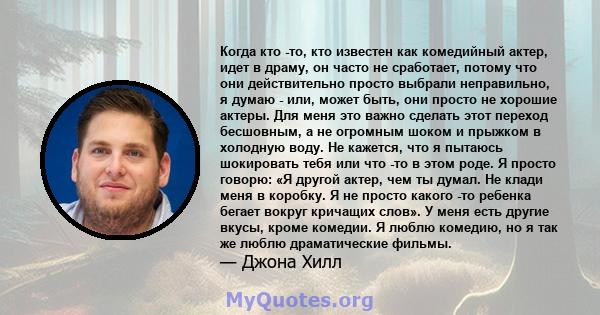 Когда кто -то, кто известен как комедийный актер, идет в драму, он часто не сработает, потому что они действительно просто выбрали неправильно, я думаю - или, может быть, они просто не хорошие актеры. Для меня это важно 