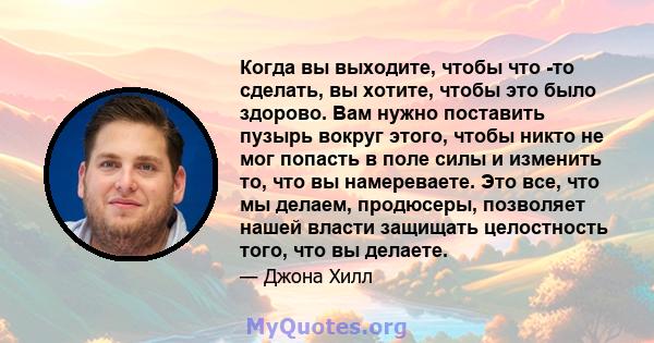 Когда вы выходите, чтобы что -то сделать, вы хотите, чтобы это было здорово. Вам нужно поставить пузырь вокруг этого, чтобы никто не мог попасть в поле силы и изменить то, что вы намереваете. Это все, что мы делаем,