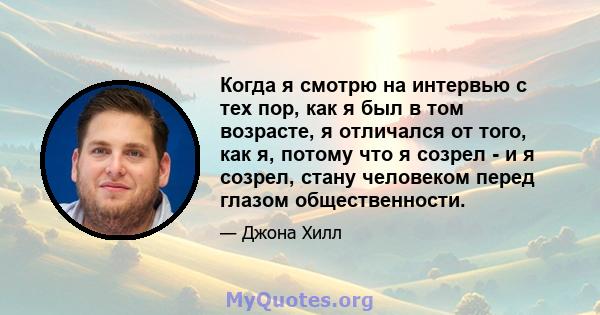 Когда я смотрю на интервью с тех пор, как я был в том возрасте, я отличался от того, как я, потому что я созрел - и я созрел, стану человеком перед глазом общественности.