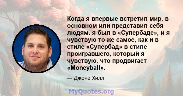 Когда я впервые встретил мир, в основном или представил себя людям, я был в «Супербаде», и я чувствую то же самое, как и в стиле «Супербад» в стиле проигравшего, который я чувствую, что продвигает «Moneyball».