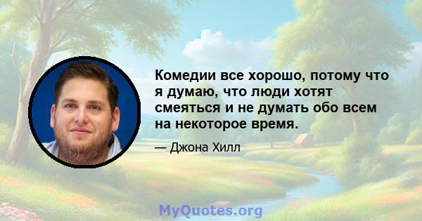 Комедии все хорошо, потому что я думаю, что люди хотят смеяться и не думать обо всем на некоторое время.