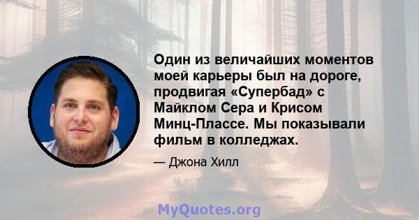 Один из величайших моментов моей карьеры был на дороге, продвигая «Супербад» с Майклом Сера и Крисом Минц-Плассе. Мы показывали фильм в колледжах.