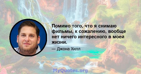 Помимо того, что я снимаю фильмы, к сожалению, вообще нет ничего интересного в моей жизни.