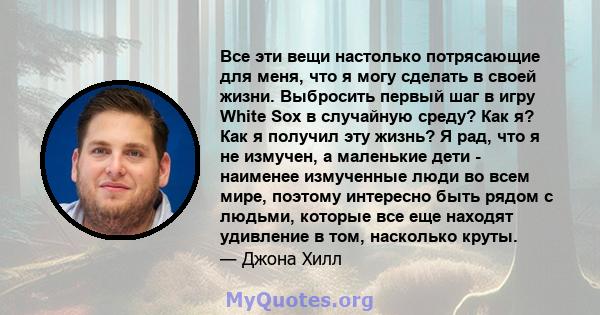 Все эти вещи настолько потрясающие для меня, что я могу сделать в своей жизни. Выбросить первый шаг в игру White Sox в случайную среду? Как я? Как я получил эту жизнь? Я рад, что я не измучен, а маленькие дети -