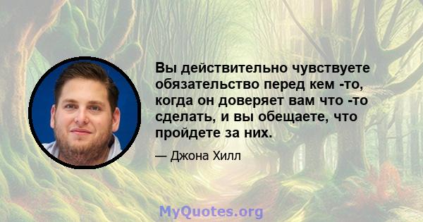 Вы действительно чувствуете обязательство перед кем -то, когда он доверяет вам что -то сделать, и вы обещаете, что пройдете за них.