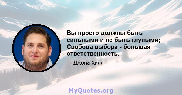 Вы просто должны быть сильными и не быть глупыми; Свобода выбора - большая ответственность.