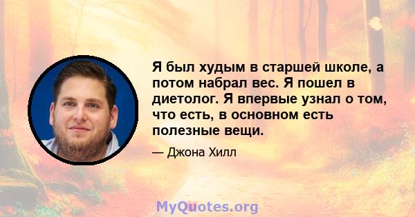 Я был худым в старшей школе, а потом набрал вес. Я пошел в диетолог. Я впервые узнал о том, что есть, в основном есть полезные вещи.