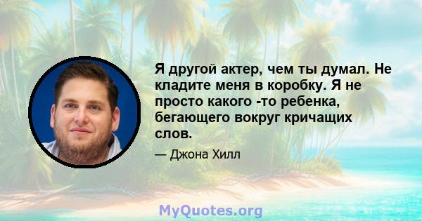 Я другой актер, чем ты думал. Не кладите меня в коробку. Я не просто какого -то ребенка, бегающего вокруг кричащих слов.