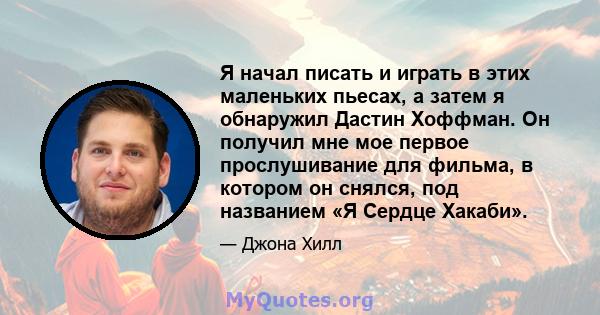 Я начал писать и играть в этих маленьких пьесах, а затем я обнаружил Дастин Хоффман. Он получил мне мое первое прослушивание для фильма, в котором он снялся, под названием «Я Сердце Хакаби».