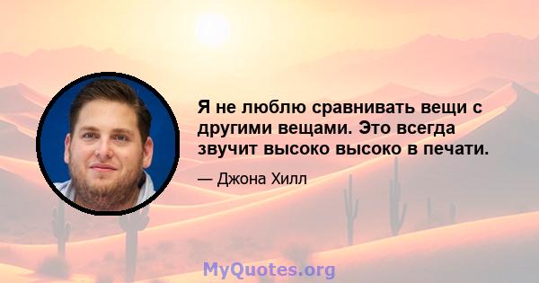 Я не люблю сравнивать вещи с другими вещами. Это всегда звучит высоко высоко в печати.