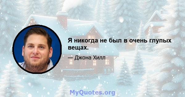 Я никогда не был в очень глупых вещах.