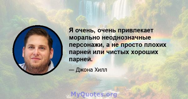 Я очень, очень привлекает морально неоднозначные персонажи, а не просто плохих парней или чистых хороших парней.