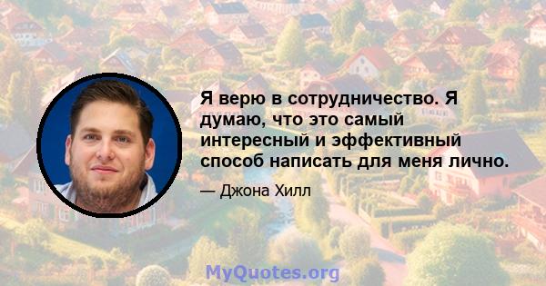 Я верю в сотрудничество. Я думаю, что это самый интересный и эффективный способ написать для меня лично.