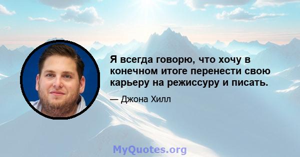 Я всегда говорю, что хочу в конечном итоге перенести свою карьеру на режиссуру и писать.