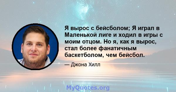 Я вырос с бейсболом; Я играл в Маленькой лиге и ходил в игры с моим отцом. Но я, как я вырос, стал более фанатичным баскетболом, чем бейсбол.