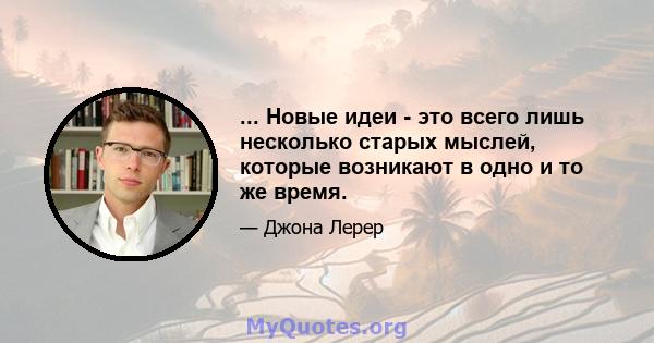 ... Новые идеи - это всего лишь несколько старых мыслей, которые возникают в одно и то же время.