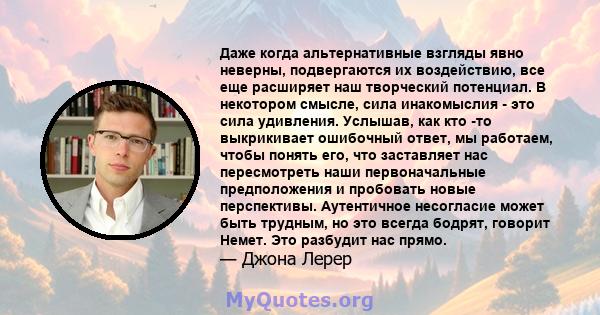 Даже когда альтернативные взгляды явно неверны, подвергаются их воздействию, все еще расширяет наш творческий потенциал. В некотором смысле, сила инакомыслия - это сила удивления. Услышав, как кто -то выкрикивает