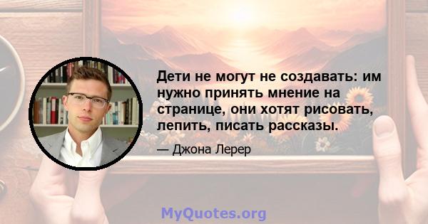 Дети не могут не создавать: им нужно принять мнение на странице, они хотят рисовать, лепить, писать рассказы.