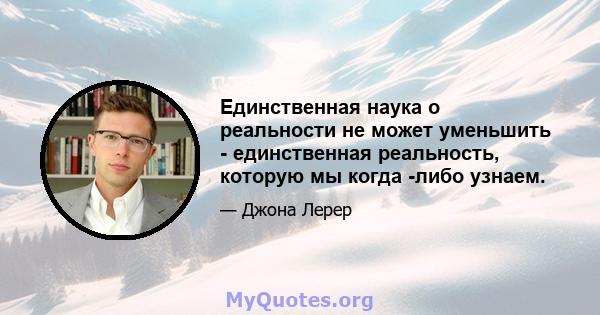 Единственная наука о реальности не может уменьшить - единственная реальность, которую мы когда -либо узнаем.