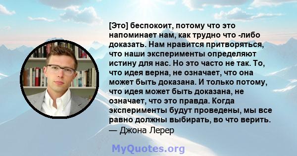 [Это] беспокоит, потому что это напоминает нам, как трудно что -либо доказать. Нам нравится притворяться, что наши эксперименты определяют истину для нас. Но это часто не так. То, что идея верна, не означает, что она