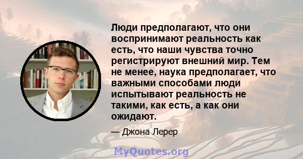 Люди предполагают, что они воспринимают реальность как есть, что наши чувства точно регистрируют внешний мир. Тем не менее, наука предполагает, что важными способами люди испытывают реальность не такими, как есть, а как 