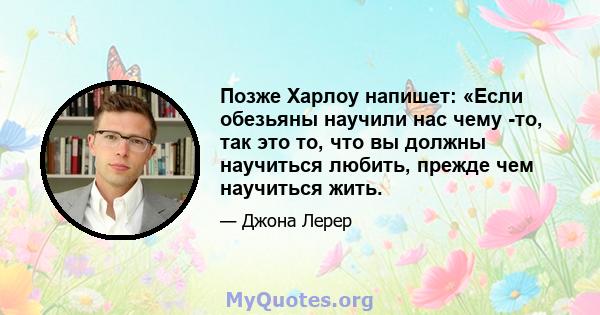 Позже Харлоу напишет: «Если обезьяны научили нас чему -то, так это то, что вы должны научиться любить, прежде чем научиться жить.