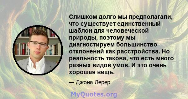 Слишком долго мы предполагали, что существует единственный шаблон для человеческой природы, поэтому мы диагностируем большинство отклонений как расстройства. Но реальность такова, что есть много разных видов умов. И это 