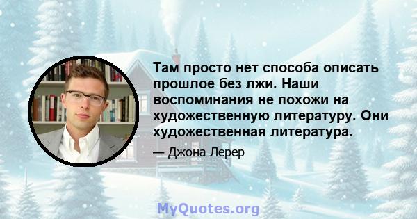 Там просто нет способа описать прошлое без лжи. Наши воспоминания не похожи на художественную литературу. Они художественная литература.