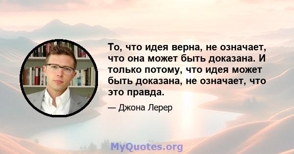 То, что идея верна, не означает, что она может быть доказана. И только потому, что идея может быть доказана, не означает, что это правда.