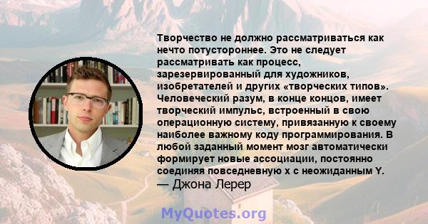 Творчество не должно рассматриваться как нечто потустороннее. Это не следует рассматривать как процесс, зарезервированный для художников, изобретателей и других «творческих типов». Человеческий разум, в конце концов,