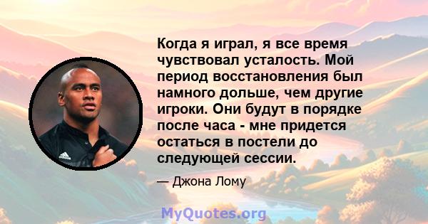 Когда я играл, я все время чувствовал усталость. Мой период восстановления был намного дольше, чем другие игроки. Они будут в порядке после часа - мне придется остаться в постели до следующей сессии.