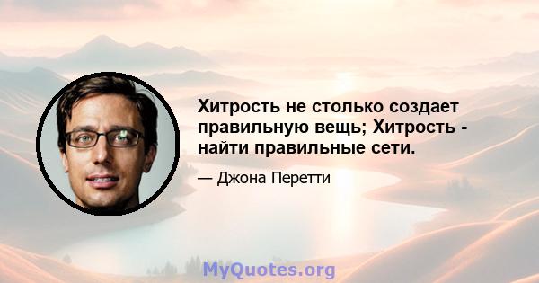 Хитрость не столько создает правильную вещь; Хитрость - найти правильные сети.