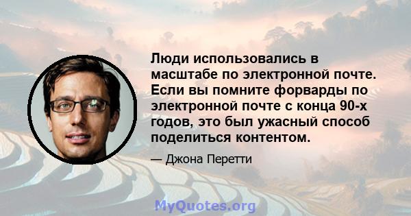 Люди использовались в масштабе по электронной почте. Если вы помните форварды по электронной почте с конца 90-х годов, это был ужасный способ поделиться контентом.