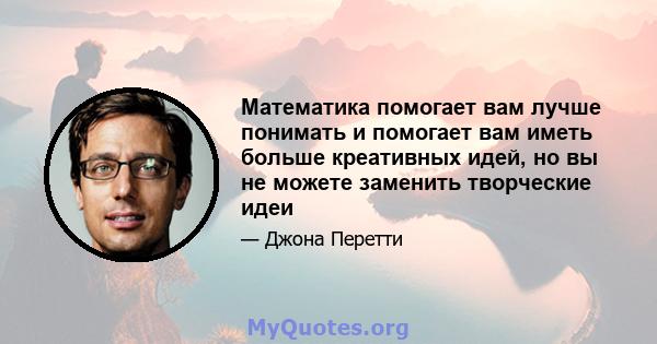 Математика помогает вам лучше понимать и помогает вам иметь больше креативных идей, но вы не можете заменить творческие идеи