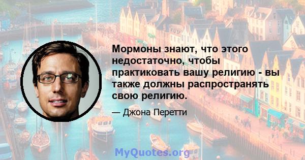 Мормоны знают, что этого недостаточно, чтобы практиковать вашу религию - вы также должны распространять свою религию.