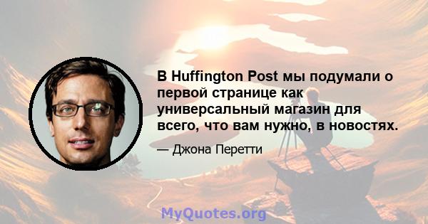 В Huffington Post мы подумали о первой странице как универсальный магазин для всего, что вам нужно, в новостях.