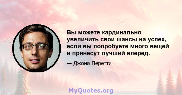 Вы можете кардинально увеличить свои шансы на успех, если вы попробуете много вещей и принесут лучший вперед.