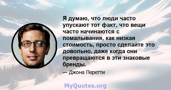 Я думаю, что люди часто упускают тот факт, что вещи часто начинаются с помалывания, как низкая стоимость, просто сделайте это довольно, даже когда они превращаются в эти знаковые бренды.