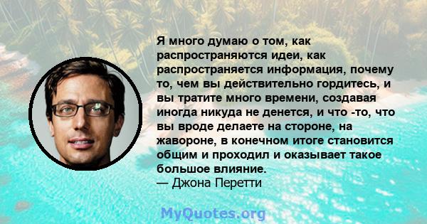 Я много думаю о том, как распространяются идеи, как распространяется информация, почему то, чем вы действительно гордитесь, и вы тратите много времени, создавая иногда никуда не денется, и что -то, что вы вроде делаете