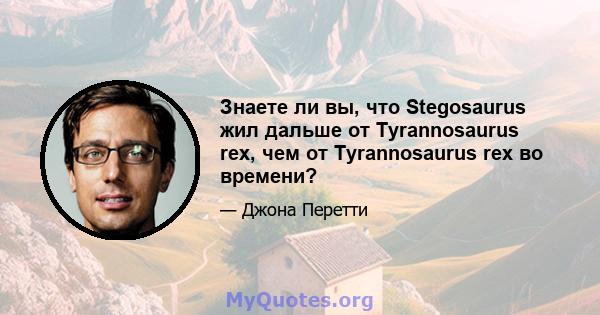 Знаете ли вы, что Stegosaurus жил дальше от Tyrannosaurus rex, чем от Tyrannosaurus rex во времени?