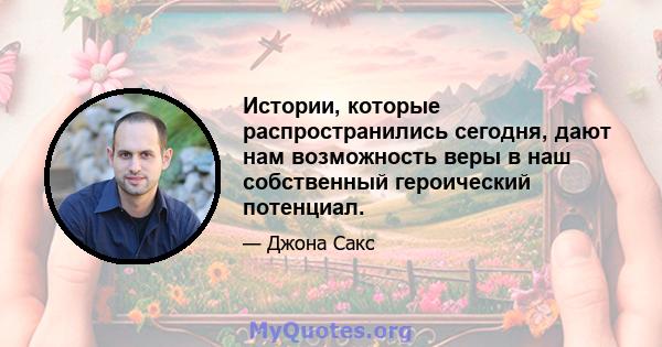 Истории, которые распространились сегодня, дают нам возможность веры в наш собственный героический потенциал.