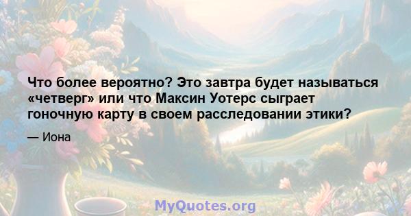 Что более вероятно? Это завтра будет называться «четверг» или что Максин Уотерс сыграет гоночную карту в своем расследовании этики?