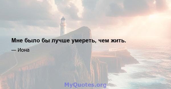 Мне было бы лучше умереть, чем жить.