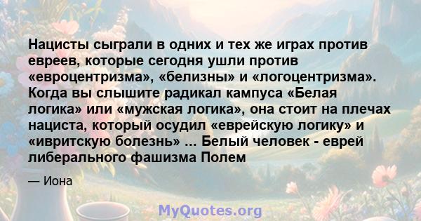 Нацисты сыграли в одних и тех же играх против евреев, которые сегодня ушли против «евроцентризма», «белизны» и «логоцентризма». Когда вы слышите радикал кампуса «Белая логика» или «мужская логика», она стоит на плечах