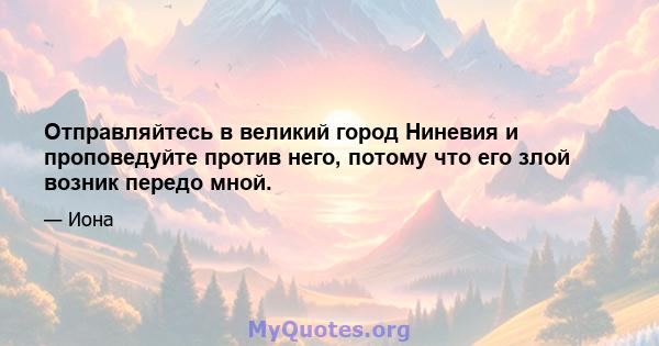 Отправляйтесь в великий город Ниневия и проповедуйте против него, потому что его злой возник передо мной.