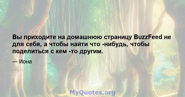 Вы приходите на домашнюю страницу BuzzFeed не для себя, а чтобы найти что -нибудь, чтобы поделиться с кем -то другим.