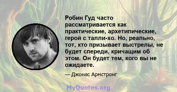 Робин Гуд часто рассматривается как практические, архетипические, герой с талли-хо. Но, реально, тот, кто призывает выстрелы, не будет спереди, кричащим об этом. Он будет тем, кого вы не ожидаете.