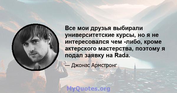 Все мои друзья выбирали университетские курсы, но я не интересовался чем -либо, кроме актерского мастерства, поэтому я подал заявку на Rada.