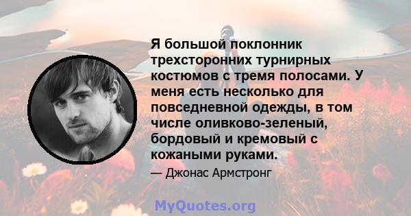 Я большой поклонник трехсторонних турнирных костюмов с тремя полосами. У меня есть несколько для повседневной одежды, в том числе оливково-зеленый, бордовый и кремовый с кожаными руками.