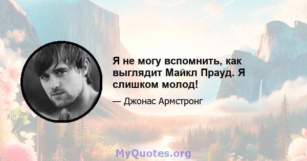 Я не могу вспомнить, как выглядит Майкл Прауд. Я слишком молод!